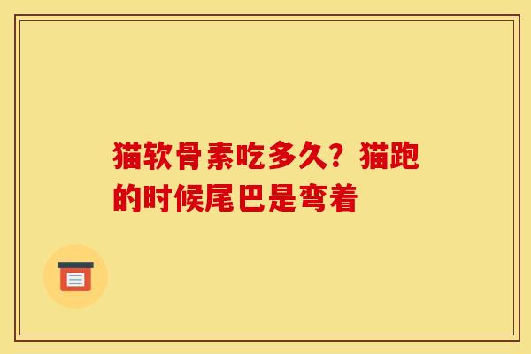 猫软骨素吃多久？猫跑的时候尾巴是弯着