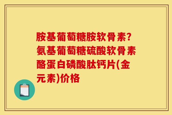 胺基葡萄糖胺软骨素？氨基葡萄糖硫酸软骨素酪蛋白磷酸肽钙片(金元素)价格