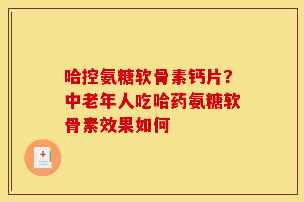 哈控氨糖软骨素钙片？中老年人吃哈药氨糖软骨素效果如何
