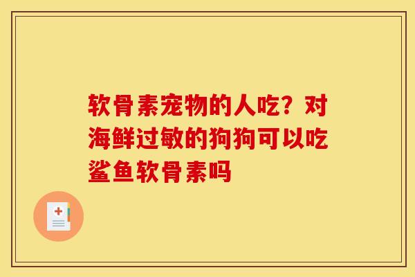 软骨素宠物的人吃？对海鲜过敏的狗狗可以吃鲨鱼软骨素吗