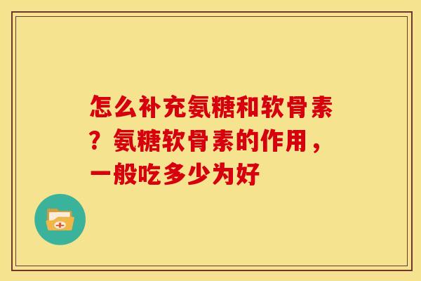 怎么补充氨糖和软骨素？氨糖软骨素的作用，一般吃多少为好