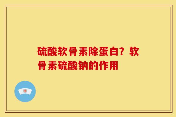 硫酸软骨素除蛋白？软骨素硫酸钠的作用