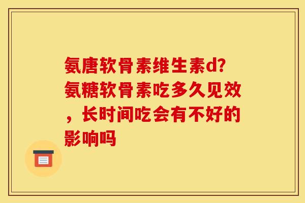 氨唐软骨素维生素d？氨糖软骨素吃多久见效，长时间吃会有不好的影响吗