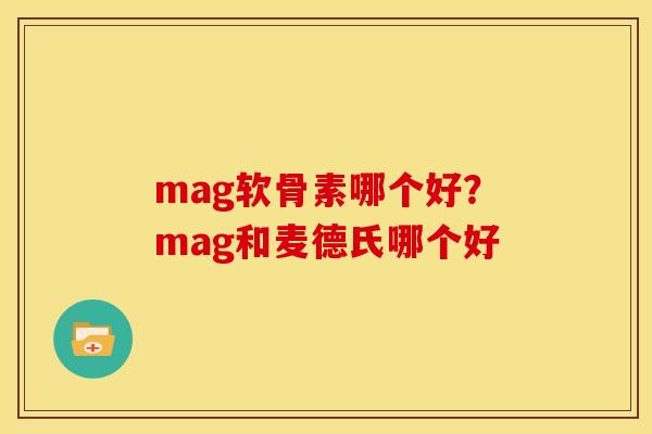 mag软骨素哪个好？mag和麦德氏哪个好