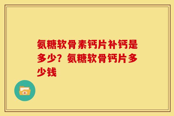 氨糖软骨素钙片补钙是多少？氨糖软骨钙片多少钱