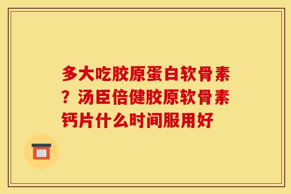 多大吃胶原蛋白软骨素？汤臣倍健胶原软骨素钙片什么时间服用好