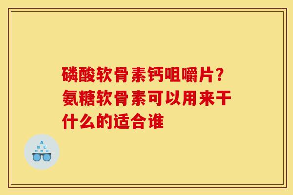 磷酸软骨素钙咀嚼片？氨糖软骨素可以用来干什么的适合谁
