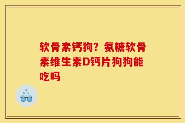 软骨素钙狗？氨糖软骨素维生素D钙片狗狗能吃吗