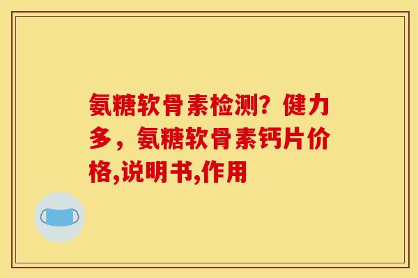 氨糖软骨素检测？健力多，氨糖软骨素钙片价格,说明书,作用