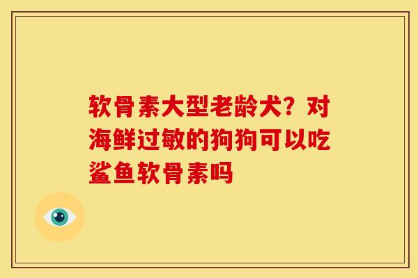 软骨素大型老龄犬？对海鲜过敏的狗狗可以吃鲨鱼软骨素吗