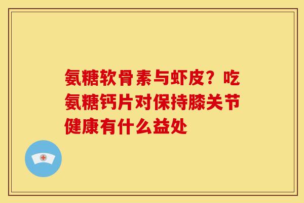氨糖软骨素与虾皮？吃氨糖钙片对保持膝关节健康有什么益处
