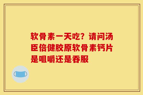 软骨素一天吃？请问汤臣倍健胶原软骨素钙片是咀嚼还是吞服