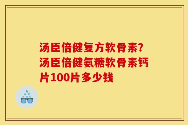 汤臣倍健复方软骨素？汤臣倍健氨糖软骨素钙片100片多少钱