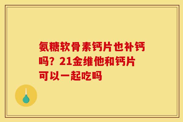 氨糖软骨素钙片也补钙吗？21金维他和钙片可以一起吃吗