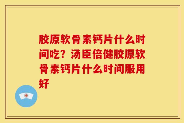 胶原软骨素钙片什么时间吃？汤臣倍健胶原软骨素钙片什么时间服用好