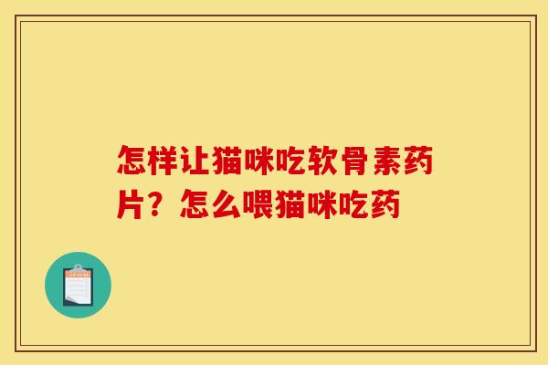 怎样让猫咪吃软骨素药片？怎么喂猫咪吃药