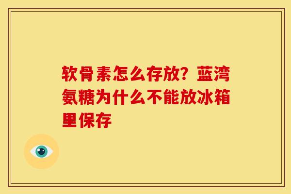 软骨素怎么存放？蓝湾氨糖为什么不能放冰箱里保存