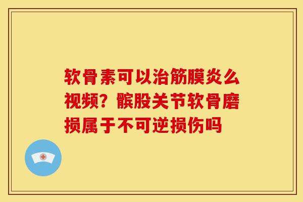 软骨素可以治筋膜炎么视频？髌股关节软骨磨损属于不可逆损伤吗
