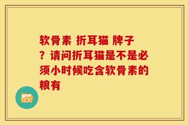 软骨素 折耳猫 牌子？请问折耳猫是不是必须小时候吃含软骨素的粮有