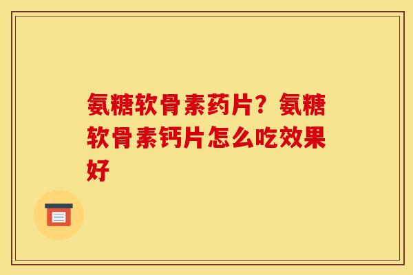 氨糖软骨素药片？氨糖软骨素钙片怎么吃效果好