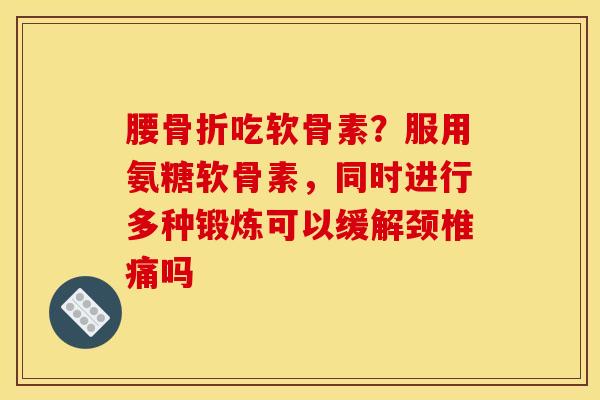 腰骨折吃软骨素？服用氨糖软骨素，同时进行多种锻炼可以缓解颈椎痛吗