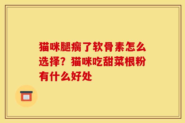 猫咪腿瘸了软骨素怎么选择？猫咪吃甜菜根粉有什么好处