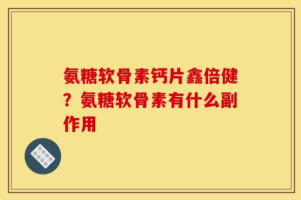 氨糖软骨素钙片鑫倍健？氨糖软骨素有什么副作用