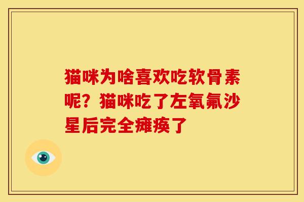 猫咪为啥喜欢吃软骨素呢？猫咪吃了左氧氟沙星后完全瘫痪了