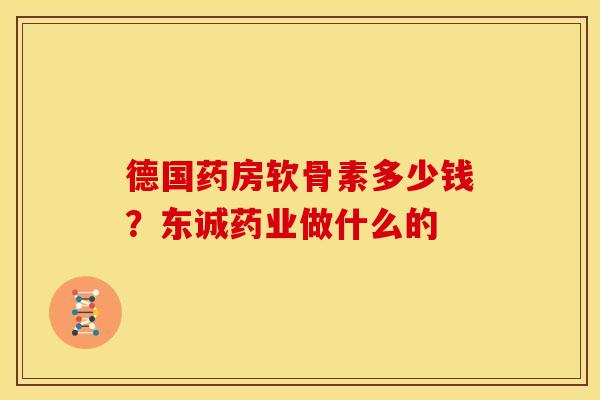 德国药房软骨素多少钱？东诚药业做什么的