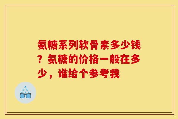 氨糖系列软骨素多少钱？氨糖的价格一般在多少，谁给个参考我