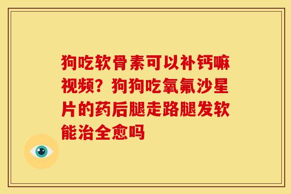 狗吃软骨素可以补钙嘛视频？狗狗吃氧氟沙星片的药后腿走路腿发软能治全愈吗