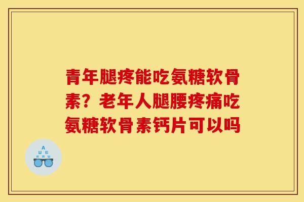 青年腿疼能吃氨糖软骨素？老年人腿腰疼痛吃氨糖软骨素钙片可以吗