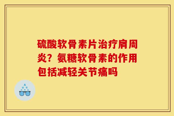 硫酸软骨素片治疗肩周炎？氨糖软骨素的作用包括减轻关节痛吗
