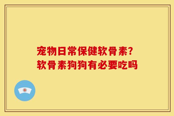 宠物日常保健软骨素？软骨素狗狗有必要吃吗