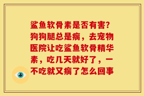 鲨鱼软骨素是否有害？狗狗腿总是瘸，去宠物医院让吃鲨鱼软骨精华素，吃几天就好了，一不吃就又瘸了怎么回事