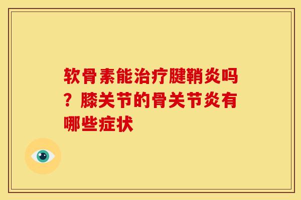 软骨素能治疗腱鞘炎吗？膝关节的骨关节炎有哪些症状