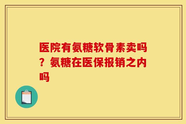 医院有氨糖软骨素卖吗？氨糖在医保报销之内吗