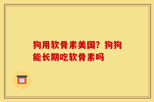 狗用软骨素美国？狗狗能长期吃软骨素吗