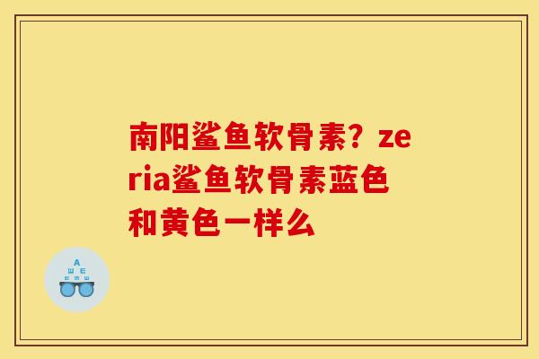 南阳鲨鱼软骨素？zeria鲨鱼软骨素蓝色和黄色一样么