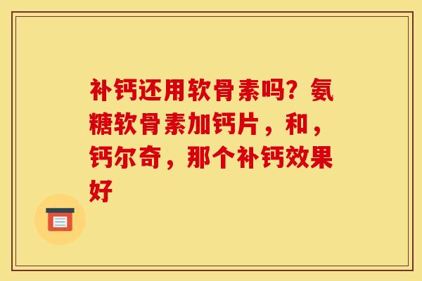 补钙还用软骨素吗？氨糖软骨素加钙片，和，钙尔奇，那个补钙效果好