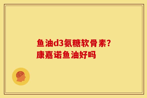 鱼油d3氨糖软骨素？康嘉诺鱼油好吗