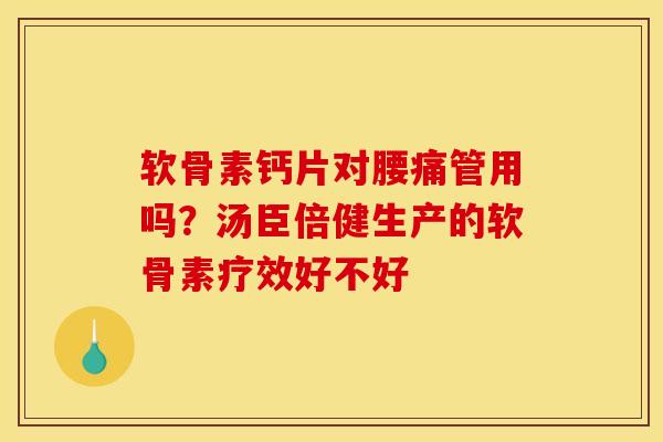 软骨素钙片对腰痛管用吗？汤臣倍健生产的软骨素疗效好不好