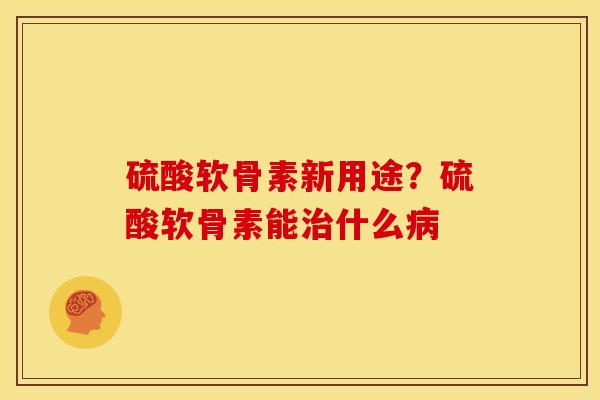 硫酸软骨素新用途？硫酸软骨素能治什么病