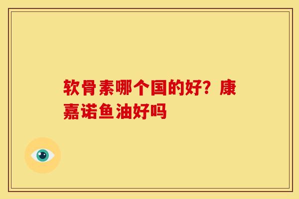 软骨素哪个国的好？康嘉诺鱼油好吗