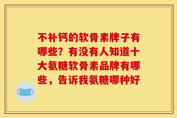 不补钙的软骨素牌子有哪些？有没有人知道十大氨糖软骨素品牌有哪些，告诉我氨糖哪种好