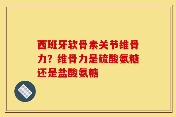 西班牙软骨素关节维骨力？维骨力是硫酸氨糖还是盐酸氨糖