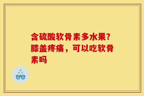 含硫酸软骨素多水果？膝盖疼痛，可以吃软骨素吗