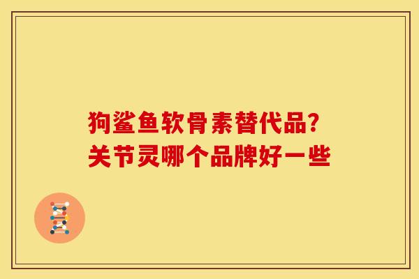 狗鲨鱼软骨素替代品？关节灵哪个品牌好一些