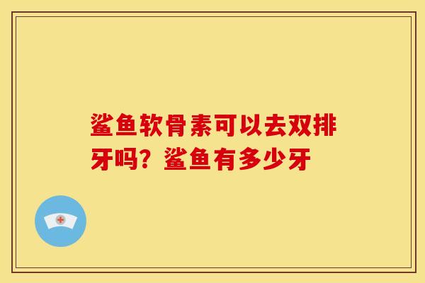 鲨鱼软骨素可以去双排牙吗？鲨鱼有多少牙