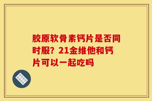 胶原软骨素钙片是否同时服？21金维他和钙片可以一起吃吗